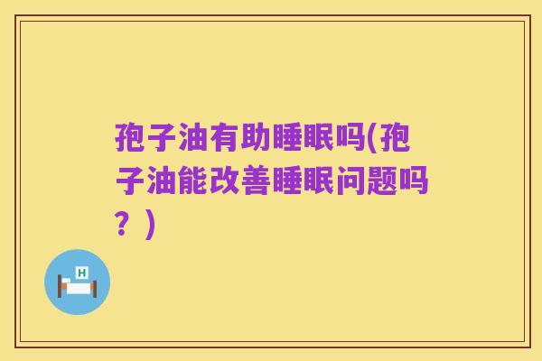 孢子油有助睡眠吗(孢子油能改善睡眠问题吗?)