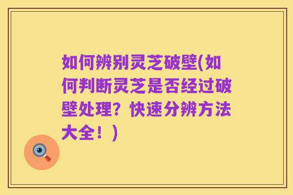 如何辨别灵芝破壁(如何判断灵芝是否经过破壁处理？快速分辨方法大全！)