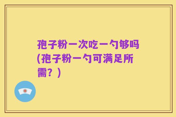孢子粉一次吃一勺够吗(孢子粉一勺可满足所需?)