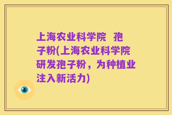 上海农业科学院 孢子粉(上海农业科学院研发孢子粉,为种植业注入新活力)