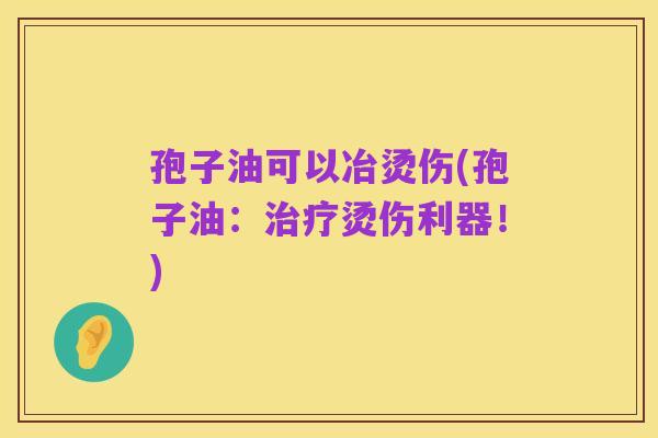 孢子油可以冶烫伤(孢子油:治疗烫伤利器!)