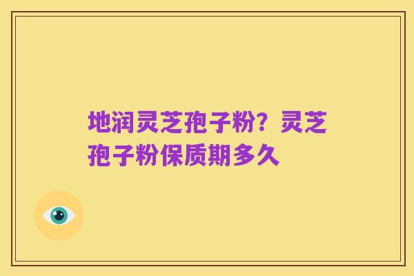 地润灵芝孢子粉?灵芝孢子粉保质期多久