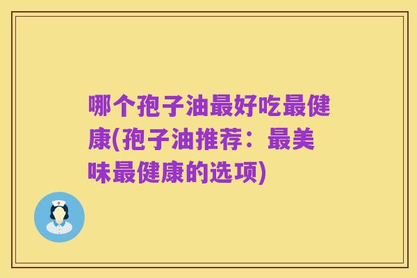 哪个孢子油最好吃最健康(孢子油推荐:最美味最健康的选项)