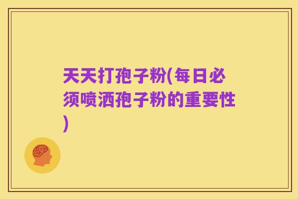 天天打孢子粉(每日必须喷洒孢子粉的重要性)