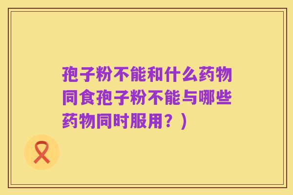 孢子粉不能和什么药物同食孢子粉不能与哪些药物同时服用?)