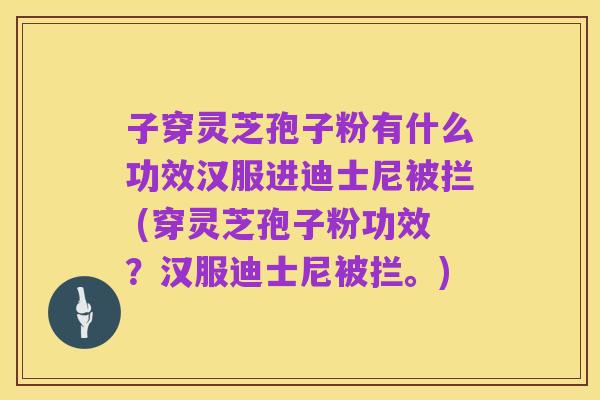 子穿灵芝孢子粉有什么功效汉服进迪士尼被拦 (穿灵芝孢子粉功效?汉服迪士尼被拦。)
