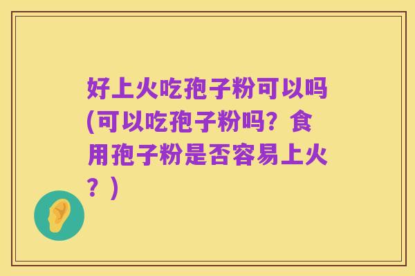 好上火吃孢子粉可以吗(可以吃孢子粉吗？食用孢子粉是否容易上火？)