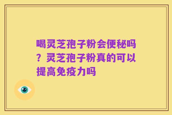 喝灵芝孢子粉会便秘吗?灵芝孢子粉真的可以提高免疫力吗