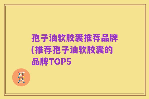 孢子油软胶囊推荐品牌(推荐孢子油软胶囊的品牌TOP5