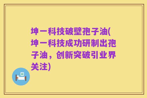 坤一科技破壁孢子油(坤一科技成功研制出孢子油，创新突破引业界关注)