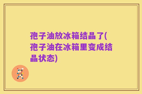 孢子油放冰箱结晶了(孢子油在冰箱里变成结晶状态)