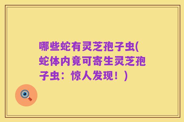 哪些蛇有灵芝孢子虫(蛇体内竟可寄生灵芝孢子虫:惊人发现!)