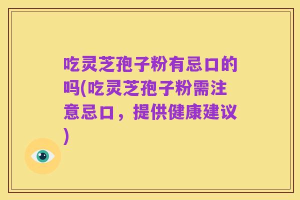 吃灵芝孢子粉有忌口的吗(吃灵芝孢子粉需注意忌口,提供健康建议)