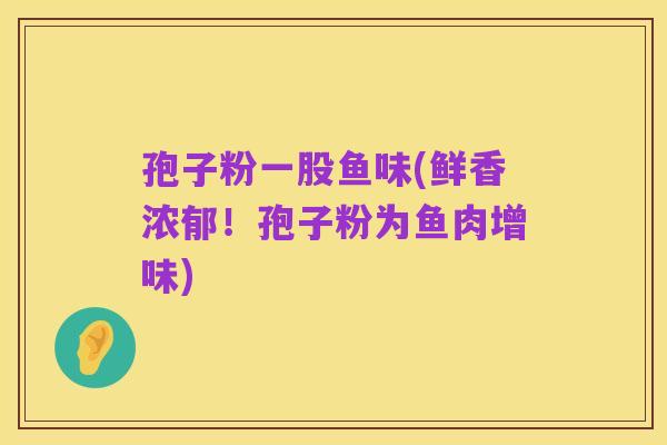孢子粉一股鱼味(鲜香浓郁!孢子粉为鱼肉增味)