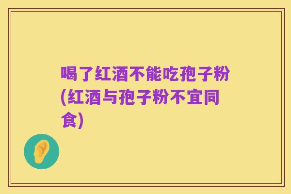 喝了红酒不能吃孢子粉(红酒与孢子粉不宜同食)