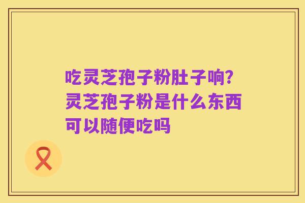 吃灵芝孢子粉肚子响?灵芝孢子粉是什么东西可以随便吃吗