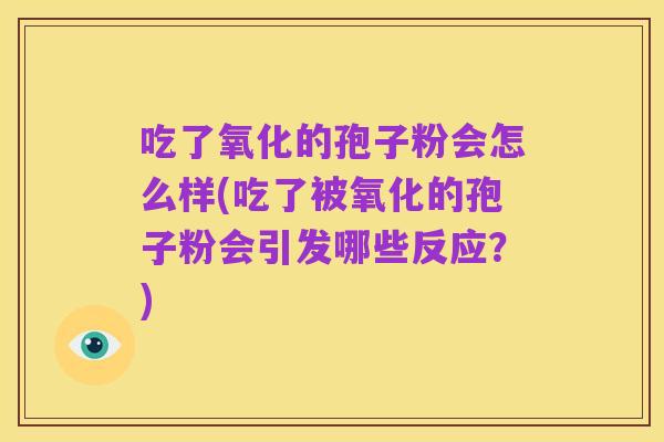 吃了氧化的孢子粉会怎么样(吃了被氧化的孢子粉会引发哪些反应?)