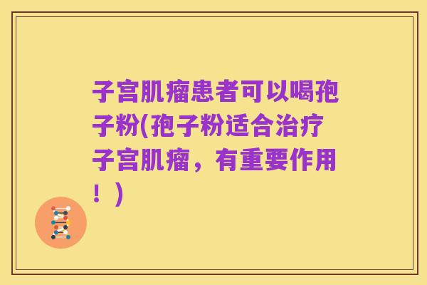 子宫肌瘤患者可以喝孢子粉(孢子粉适合治疗子宫肌瘤,有重要作用!)