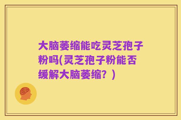 大脑萎缩能吃灵芝孢子粉吗(灵芝孢子粉能否缓解大脑萎缩？)