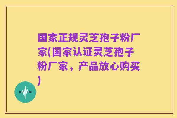 国家正规灵芝孢子粉厂家(国家认证灵芝孢子粉厂家,产品放心购买)