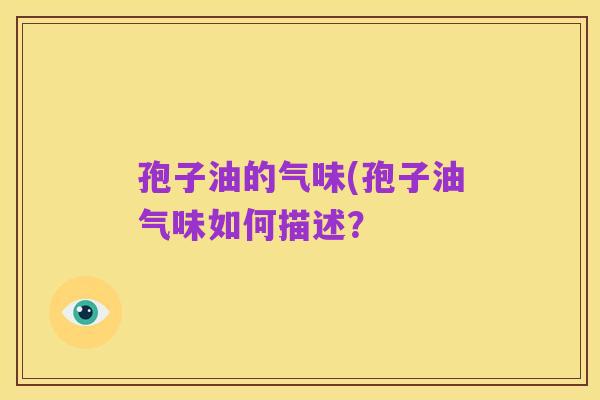 孢子油的气味(孢子油气味如何描述？