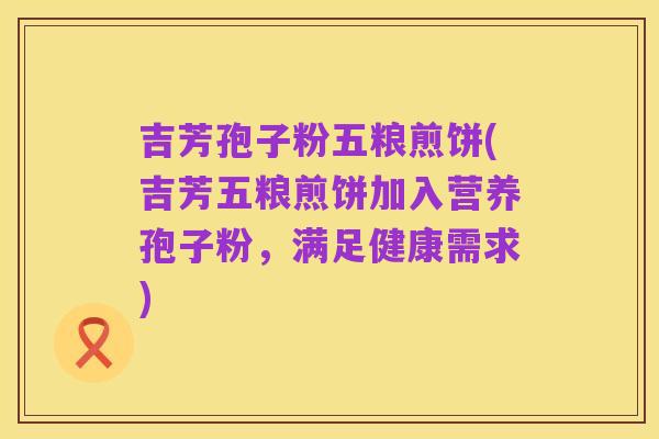 吉芳孢子粉五粮煎饼(吉芳五粮煎饼加入营养孢子粉，满足健康需求)