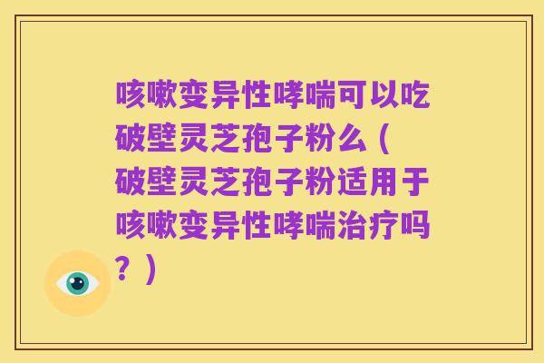 咳嗽变异性哮喘可以吃破壁灵芝孢子粉么 (破壁灵芝孢子粉适用于咳嗽变异性哮喘治疗吗?)