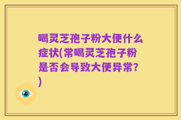 喝灵芝孢子粉大便什么症状(常喝灵芝孢子粉是否会导致大便异常?)