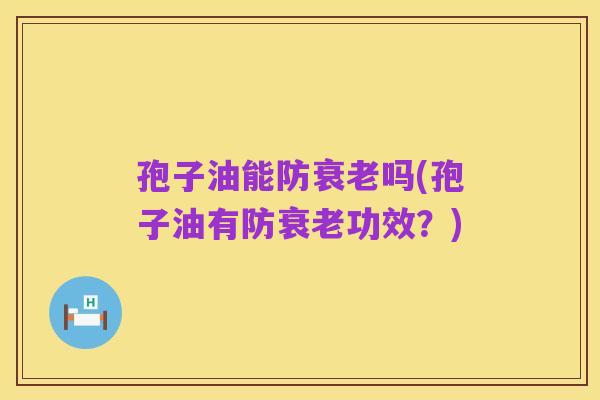 孢子油能防衰老吗(孢子油有防衰老功效?)