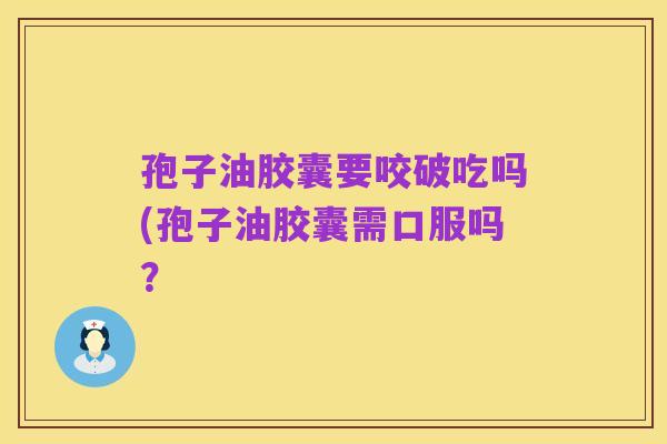 孢子油胶囊要咬破吃吗(孢子油胶囊需口服吗？