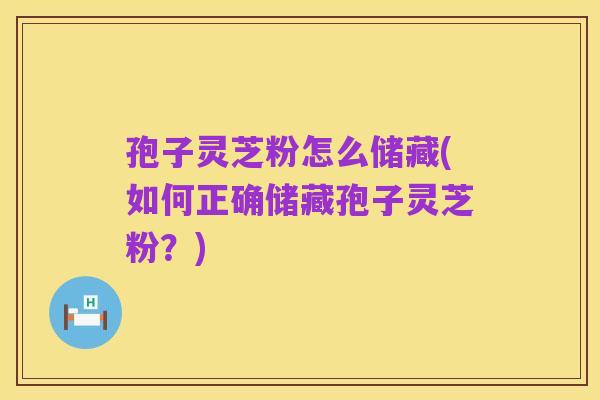 孢子灵芝粉怎么储藏(如何正确储藏孢子灵芝粉?)