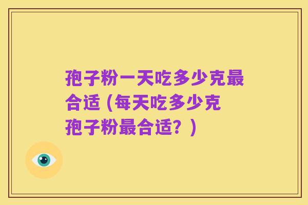 孢子粉一天吃多少克最合适 (每天吃多少克孢子粉最合适?)