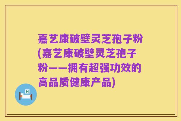 嘉艺康破壁灵芝孢子粉(嘉艺康破壁灵芝孢子粉——拥有超强功效的高品质健康产品)