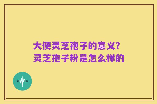 大便灵芝孢子的意义？灵芝孢子粉是怎么样的