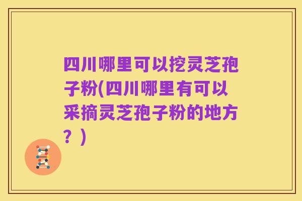 四川哪里可以挖灵芝孢子粉(四川哪里有可以采摘灵芝孢子粉的地方?)