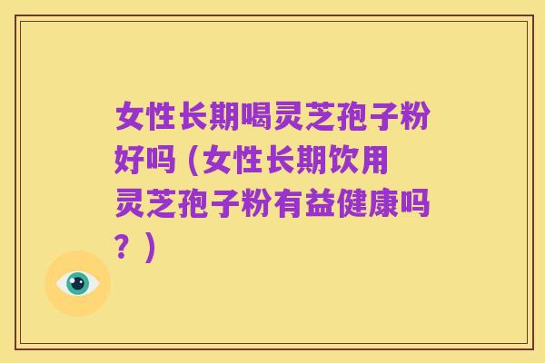 女性长期喝灵芝孢子粉好吗 (女性长期饮用灵芝孢子粉有益健康吗?)