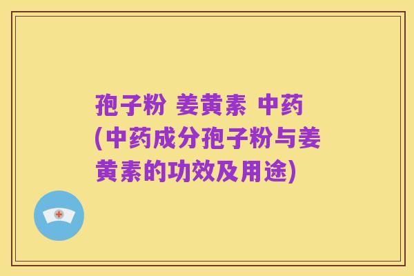 孢子粉 姜黄素 中药(中药成分孢子粉与姜黄素的功效及用途)