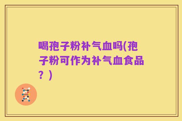 喝孢子粉补气血吗(孢子粉可作为补气血食品？)