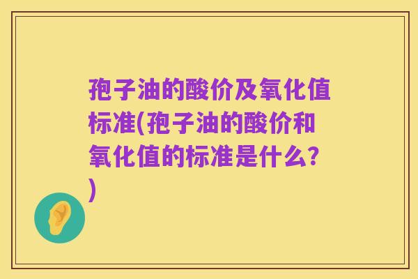 孢子油的酸价及氧化值标准(孢子油的酸价和氧化值的标准是什么?)