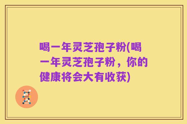 喝一年灵芝孢子粉(喝一年灵芝孢子粉,你的健康将会大有收获)