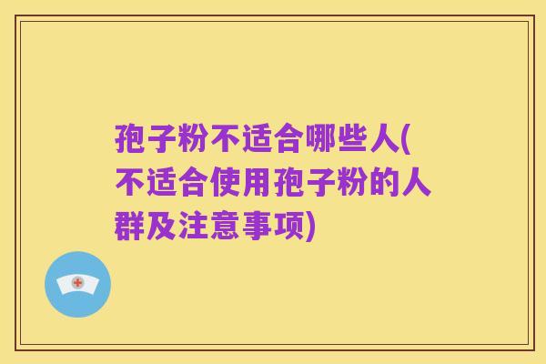 孢子粉不适合哪些人(不适合使用孢子粉的人群及注意事项)