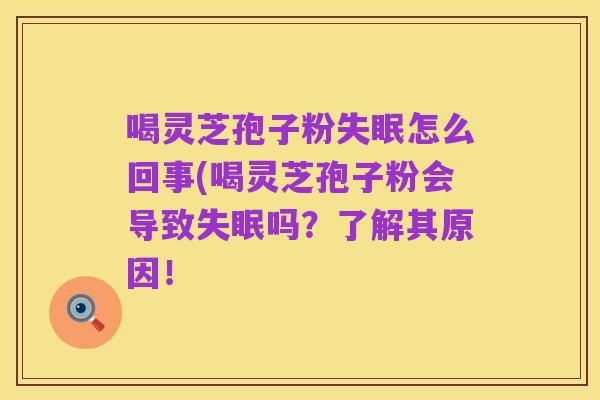 喝灵芝孢子粉失眠怎么回事(喝灵芝孢子粉会导致失眠吗?了解其原因!