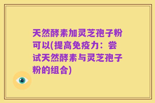 天然酵素加灵芝孢子粉可以(提高免疫力:尝试天然酵素与灵芝孢子粉的组合)