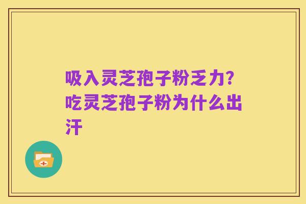 吸入灵芝孢子粉乏力?吃灵芝孢子粉为什么出汗