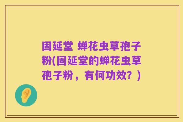 固延堂 蝉花虫草孢子粉(固延堂的蝉花虫草孢子粉,有何功效?)
