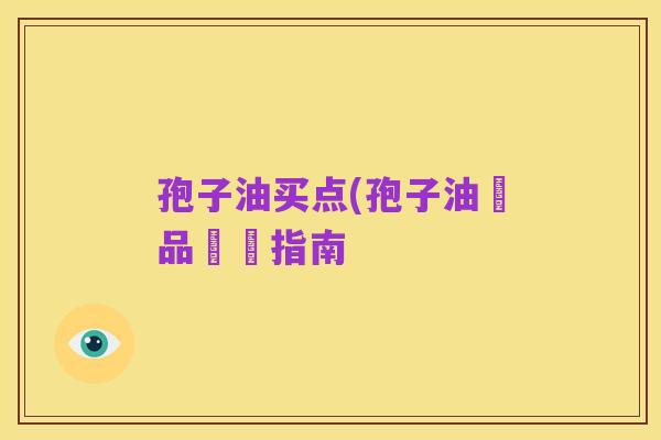孢子油买点(孢子油產品選擇指南