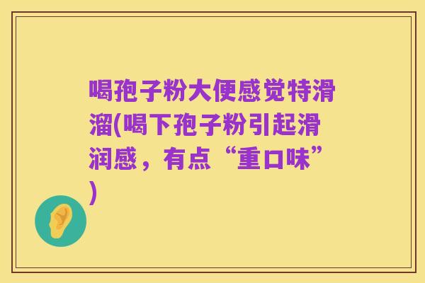 喝孢子粉大便感觉特滑溜(喝下孢子粉引起滑润感,有点“重口味”)