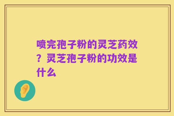 喷完孢子粉的灵芝药效？灵芝孢子粉的功效是什么