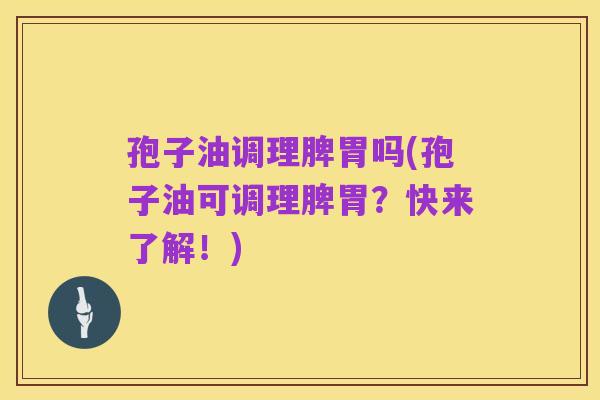 孢子油调理脾胃吗(孢子油可调理脾胃？快来了解！)