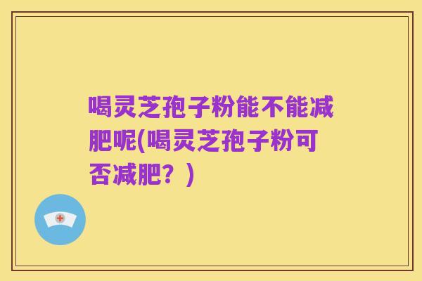 喝灵芝孢子粉能不能减肥呢(喝灵芝孢子粉可否减肥?)